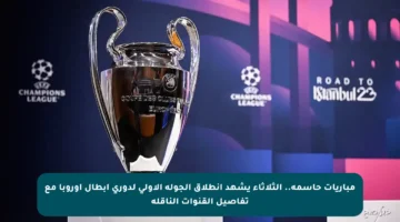 مباريات حاسمة.. الثلاثاء يشهد انطلاق الجولة الأولى لدوري أبطال أوروبا مع تفاصيل القنوات الناقلة